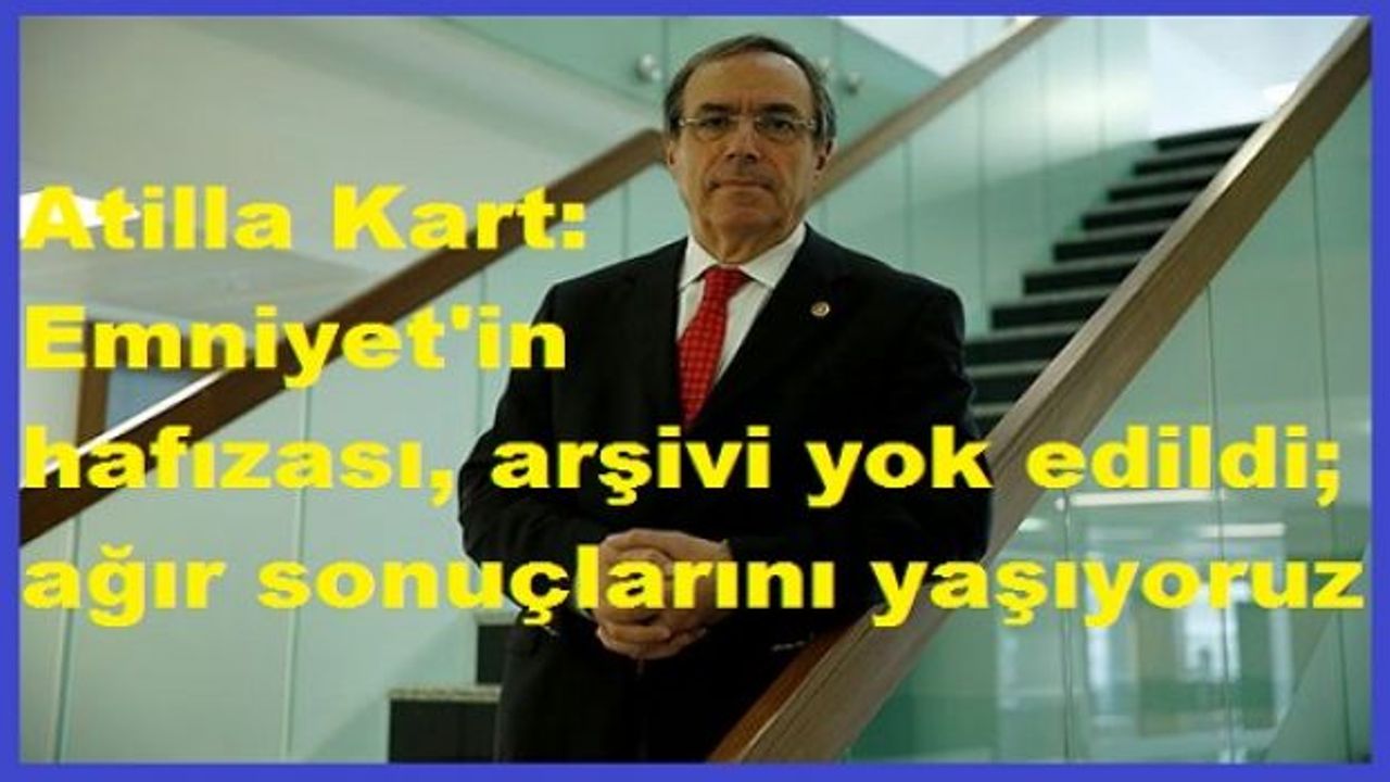 Atilla Kart: Emniyet'in hafızası, arşivi yok edildi; ağır sonuçlarını yaşıyoruz