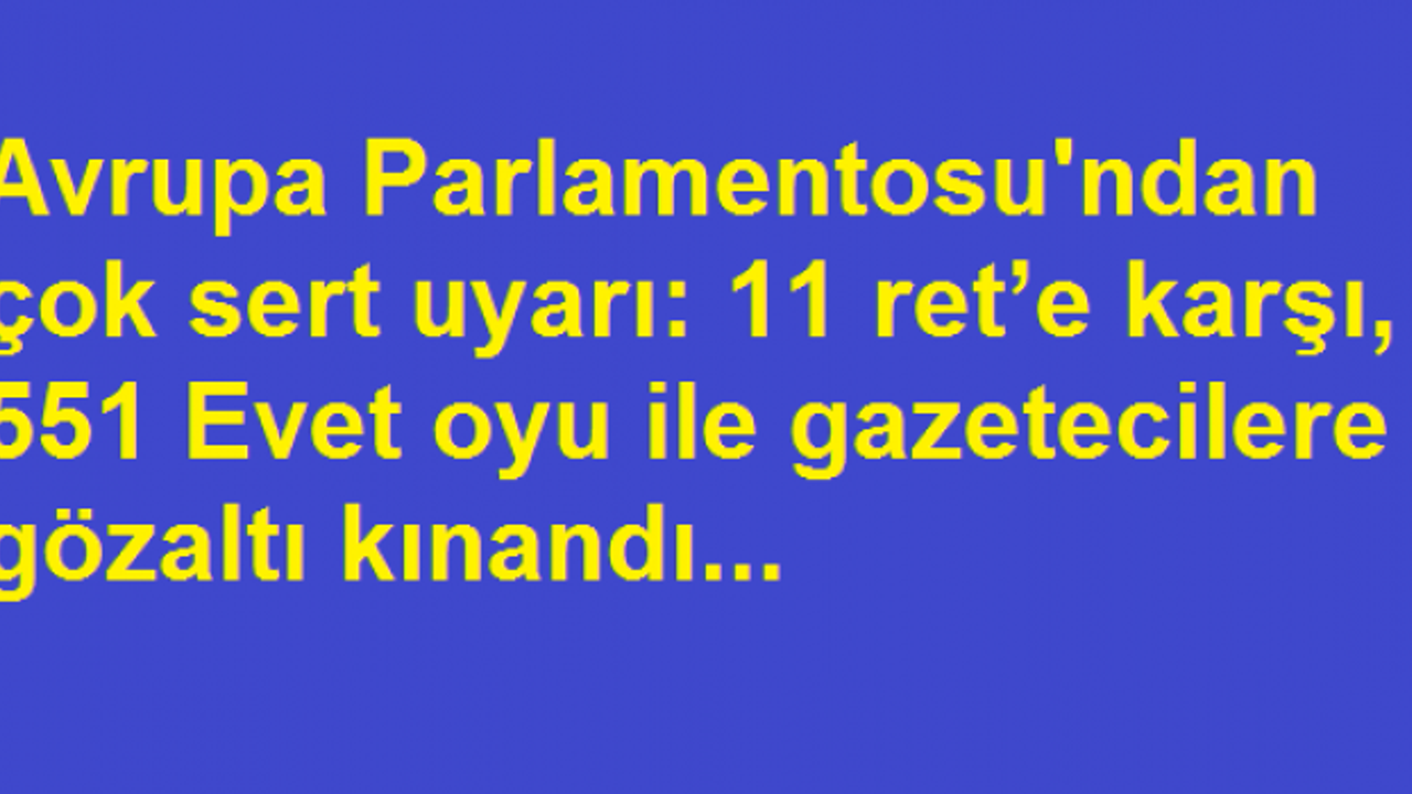 Avrupa Parlamentosu'ndan çok sert uyarı: 11 ret’e karşı, 551 Evet oyu ile gazetecilere gözaltı kınandı