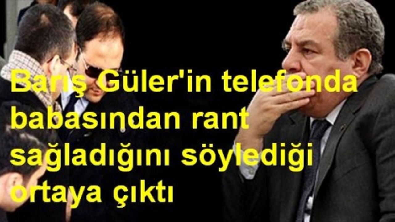 Barış Güler'in telefonda babasından rant sağladığını söylediği ortaya çıktı