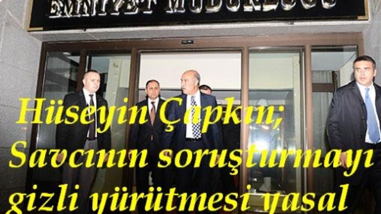 Çapkın'dan flaş açıklamalar "Savcının soruşturmayı gizli yürütmesi yasal"