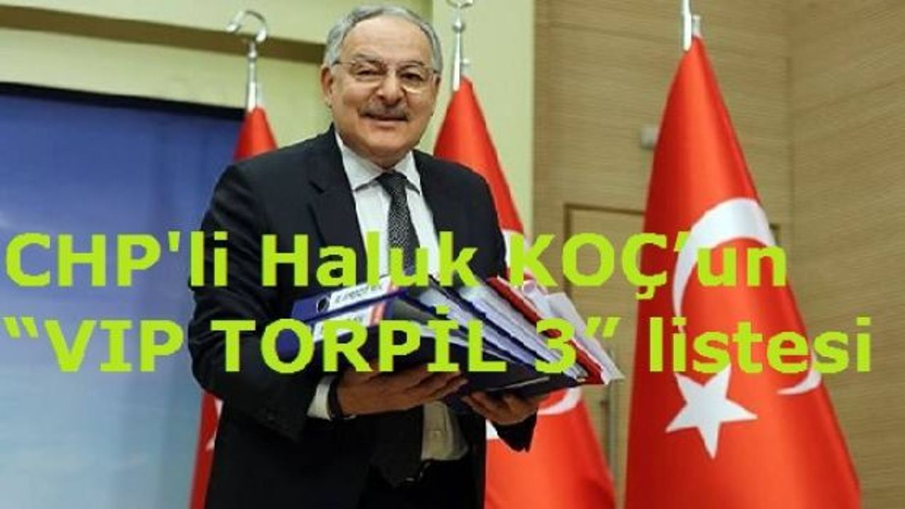 CHP'li Haluk KOÇ’un “VIP TORPİL 3” listesi