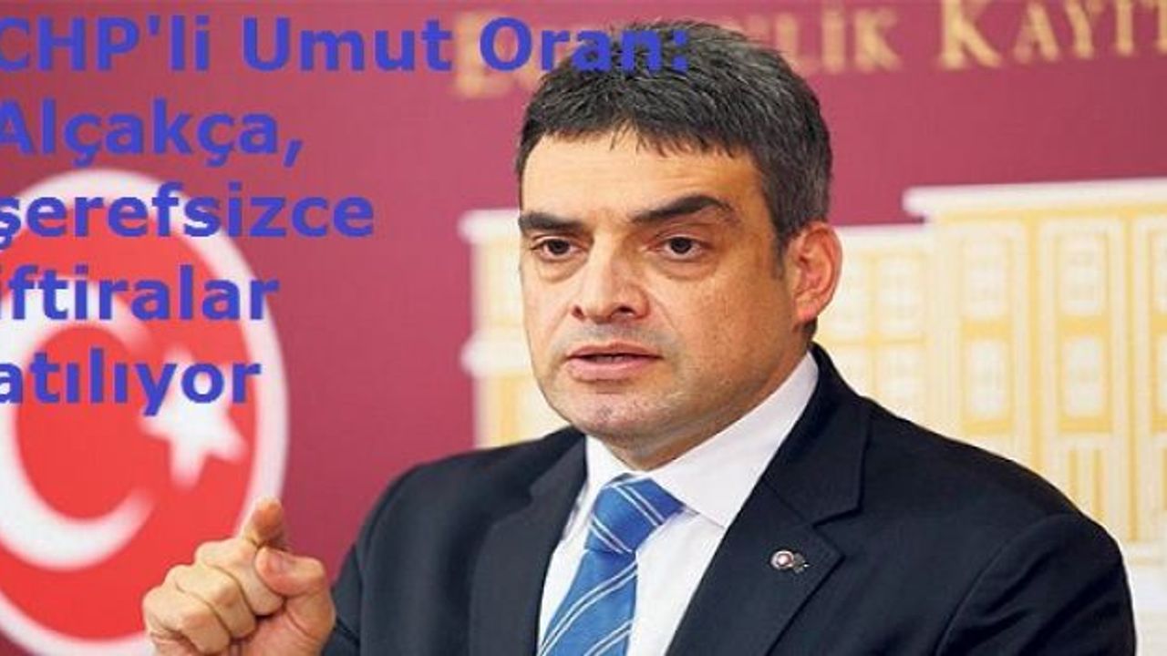 CHP'li Umut Oran: Alçakça, şerefsizce iftiralar atılıyor