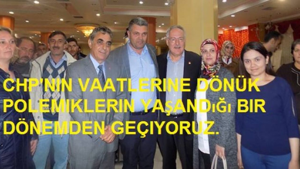 CHP'NİN VAATLERİNE DÖNÜK POLEMİKLERİN YAŞANDIĞI BİR DÖNEMDEN GEÇİYORUZ