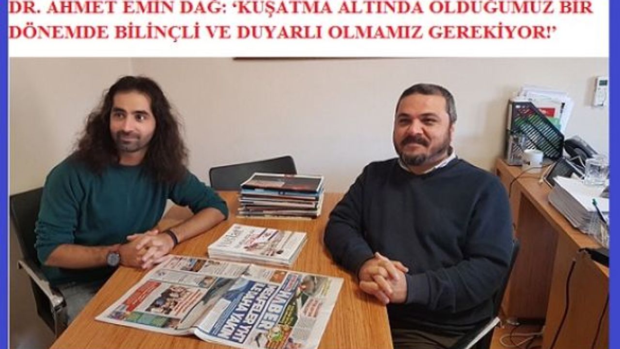 DR. AHMET EMİN DAĞ: ‘KUŞATMA ALTINDA OLDUĞUMUZ BİR DÖNEMDE BİLİNÇLİ VE DUYARLI OLMAMIZ GEREKİYOR!’