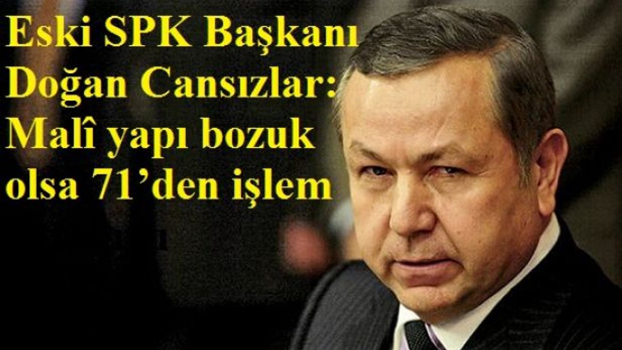 Eski SPK Başkanı Doğan Cansızlar: Malî yapı bozuk olsa 71’den işlem yapılırdı