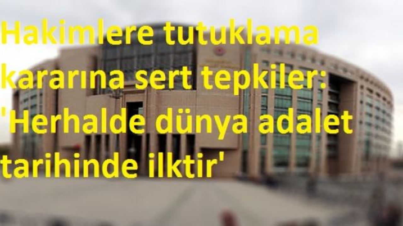 Hakimlere tutuklama kararına sert tepkiler: 'Herhalde dünya adalet tarihinde ilktir'