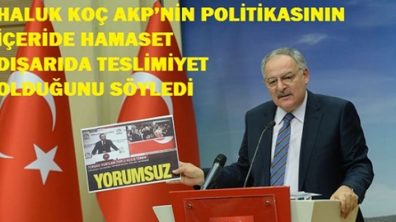 HALUK KOÇ AKP’NİN POLİTİKASININ İÇERİDE HAMASET DIŞARIDA TESLİMİYET OLDUĞUNU SÖYLEDİ 