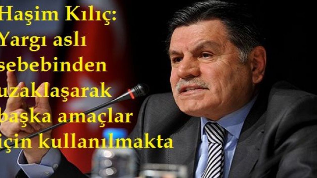 Haşim Kılıç: Yargı aslı sebebinden uzaklaşarak başka amaçlar için kullanılmakta