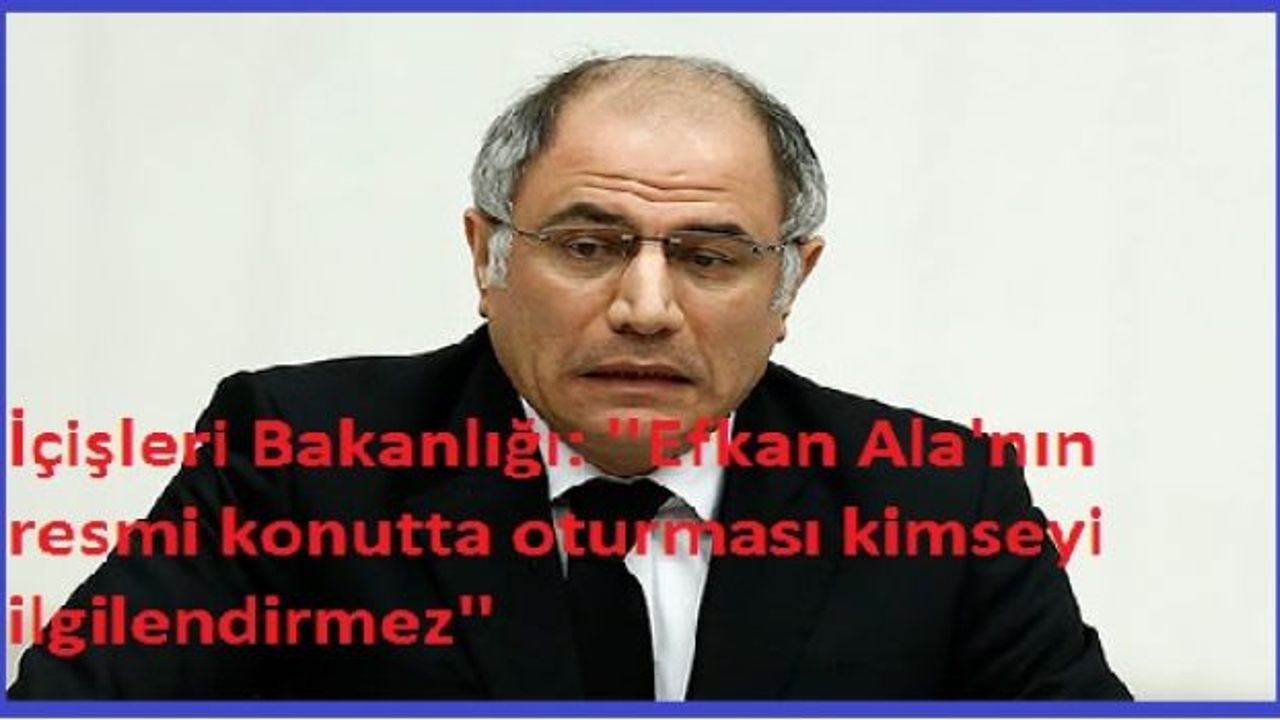 İçişleri Bakanlığı: Efkan Ala'nın resmi konutta oturması kimseyi ilgilendirmez