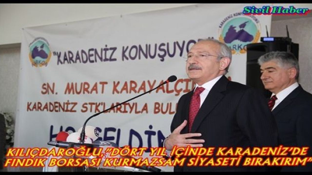 KILIÇDAROĞLU,”DÖRT YIL İÇİNDE KARADENİZ’DE FINDIK BORSASI KURMAZSAM SİYASETİ BIRAKIRIM”                                                                                   