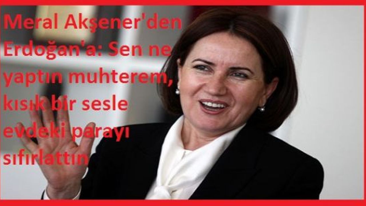 Meral Akşener'den Erdoğan'a: Sen ne yaptın muhterem, kısık bir sesle evdeki parayı sıfırlattın