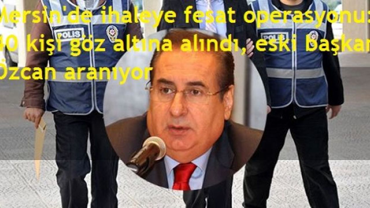 Mersin'de ihaleye fesat operasyonu: 40 kişi göz altına alındı, eski başkan Özcan aranıyor