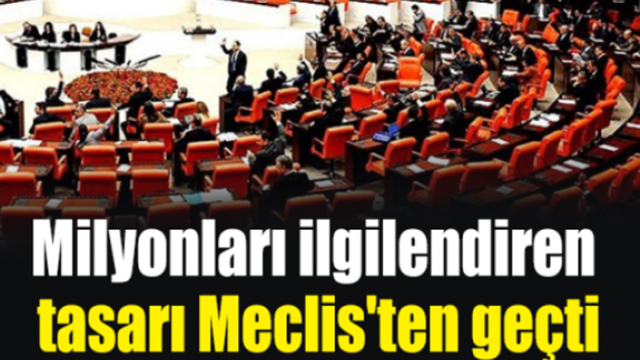 Milyonları ilgilendiren tasarı Meclis'ten geçti