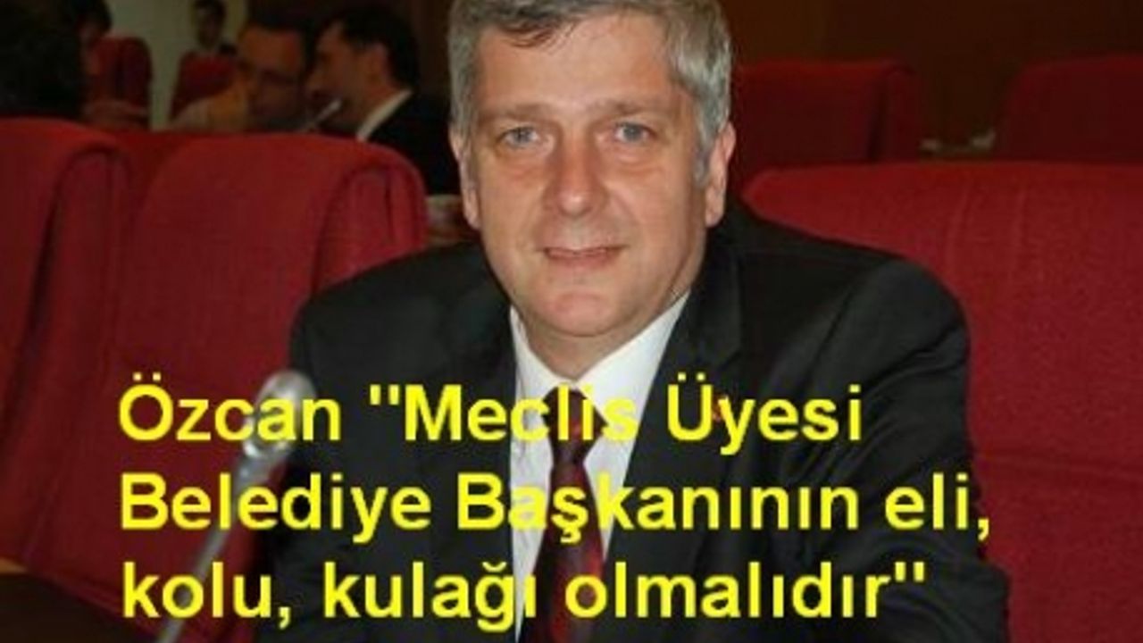 Özcan "Meclis Üyesi Belediye Başkanı'nın eli, kolu, kulağı olmalıdır" 