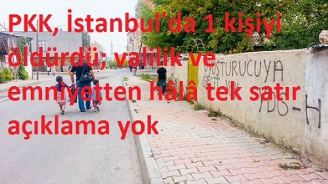 PKK, İstanbul'da 1 kişiyi öldürdü; valilik ve emniyetten hâlâ tek satır açıklama yok