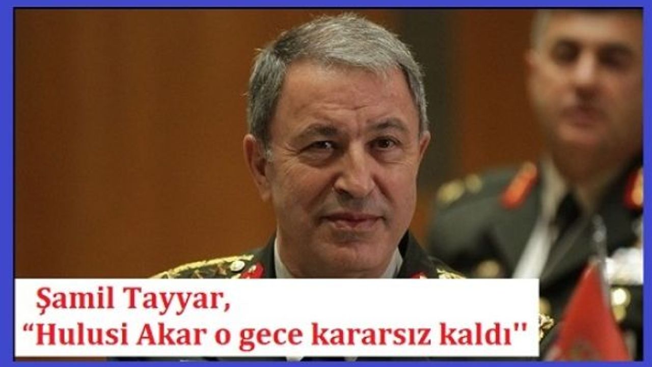 Şamil Tayyar'dan şok iddia! Hulusi Akar 15 Temmuz gecesi kararsız kaldı