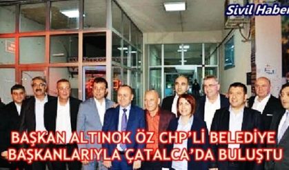 BAŞKAN ALTINOK ÖZ CHP’Lİ BELEDİYE BAŞKANLARIYLA ÇATALCA’DA BULUŞTU